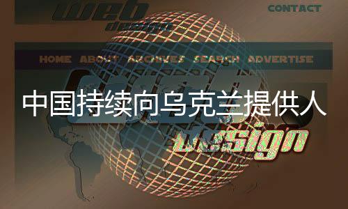 中国持续向乌克兰提供人道主义援助，四轮援助展现大国担当