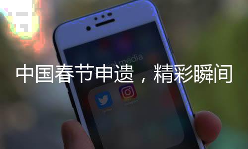 中国春节申遗，精彩瞬间以词定格