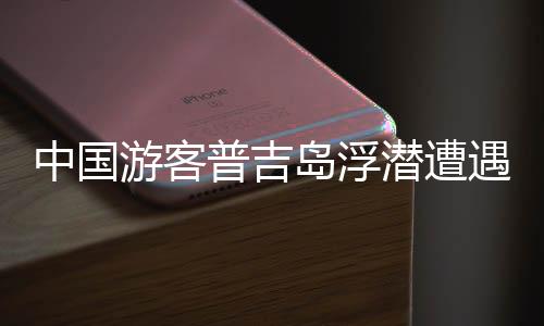 中国游客普吉岛浮潜遭遇不幸，脑死亡离世
