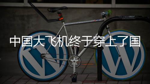 中国大飞机终于穿上了国产鞋，航空工业迈入新时代