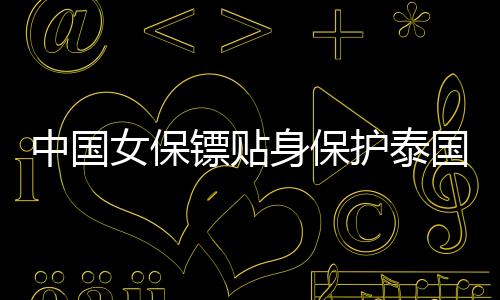 中国女保镖贴身保护泰国总理