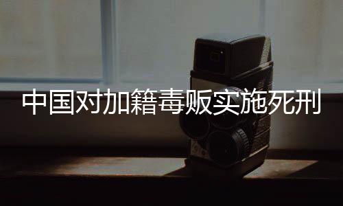 中国对加籍毒贩实施死刑，法律的公正与威慑力量