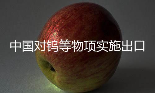 中国对钨等物项实施出口管制