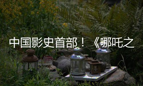 中国影史首部！《哪吒之魔童闹海》票房破100亿