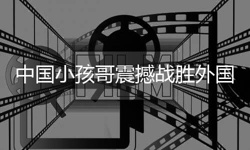 中国小孩哥震撼战胜外国大神级街舞舞者，一次不可思议的胜利之旅