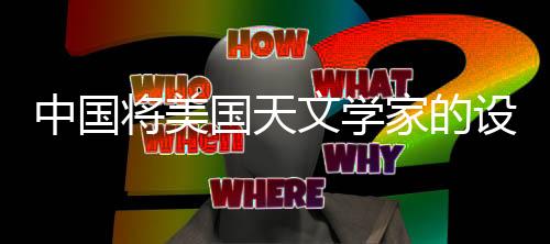中国将美国天文学家的设想变为现实，共创太空探索新篇章