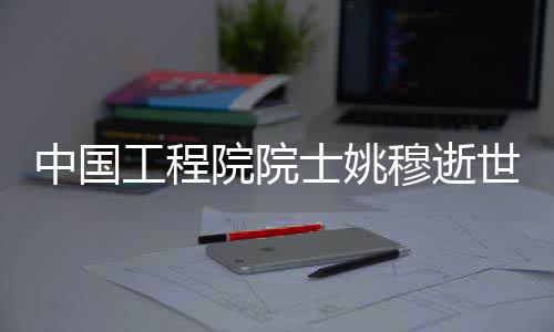 中国工程院院士姚穆逝世，享年95岁