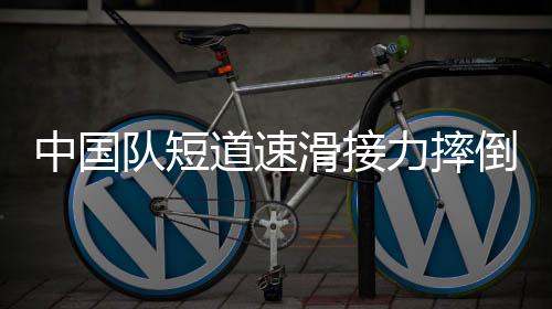 中国队短道速滑接力摔倒，一次值得反思的教训