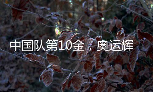 中国队第10金，奥运辉煌再现