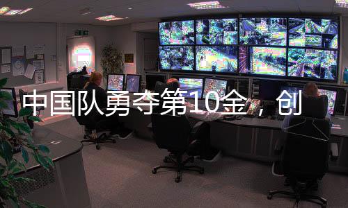 中国队勇夺第10金，创造历史荣耀时刻