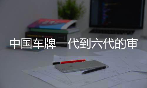 中国车牌一代到六代的审美演变，哪款最好看？