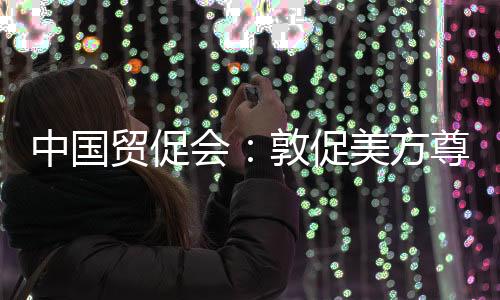 中国贸促会：敦促美方尊重市场经济规律和公平竞争原则