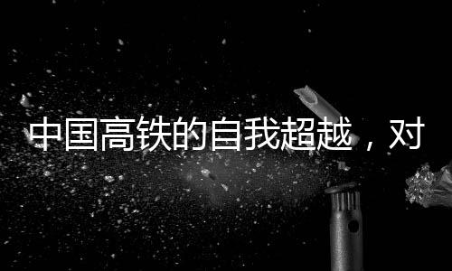 中国高铁的自我超越，对手其实就在自我进步中前行