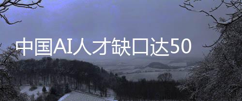 中国AI人才缺口达500万人！人工智能专业在校生仅4万人