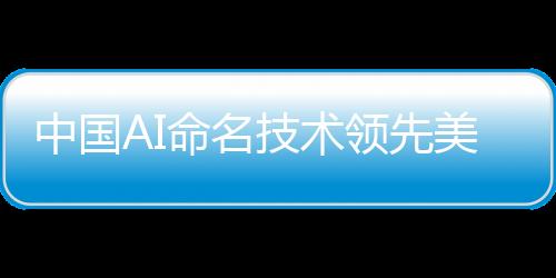 中国AI命名技术领先美国，优势明显