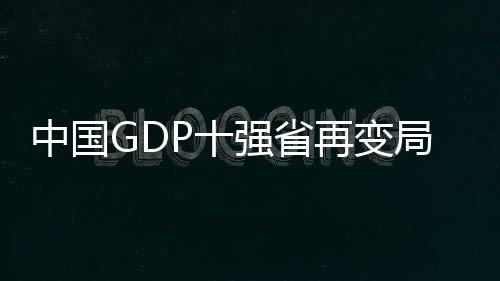 中国GDP十强省再变局，一窥各省市经济发展新动向