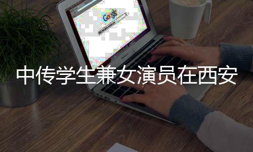 中传学生兼女演员在西安失联事件，关注与寻找背后的真相