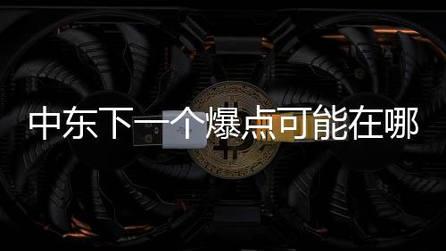 中东下一个爆点可能在哪？