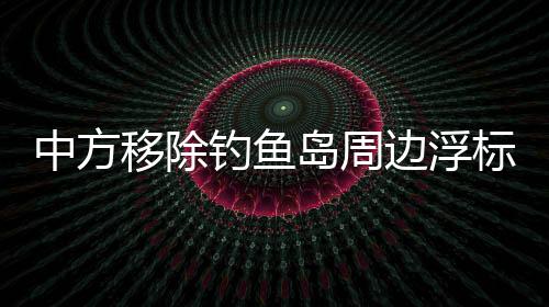 中方移除钓鱼岛周边浮标，外交部回应
