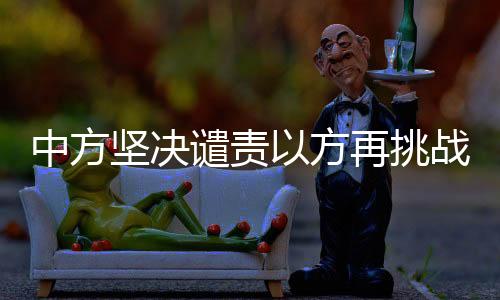 中方坚决谴责以方再挑战火行为，警示与挑战并存之际的国际警示声