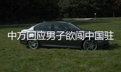 中方回应男子欲闯中国驻韩使馆，维护使馆安全与尊严是重要职责