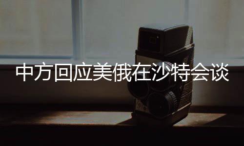 中方回应美俄在沙特会谈，聚焦合作与竞争的微妙平衡