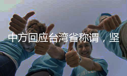 中方回应台湾省称谓，坚定维护国家主权与统一