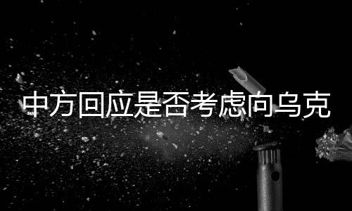 中方回应是否考虑向乌克兰派遣维和部队