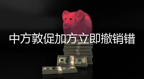 中方敦促加方立即撤销错误决定，加方不当举措背景分析与应对措施建议
