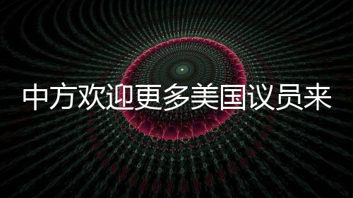 中方欢迎更多美国议员来访中国，深化理解与友谊之旅