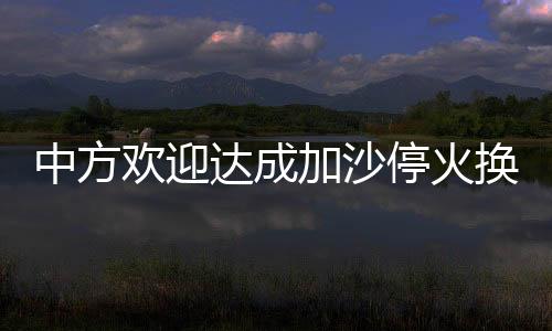 中方欢迎达成加沙停火换俘协议，开启和平新篇章