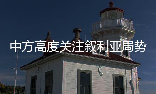 中方高度关注叙利亚局势，呼吁各方共同推动叙局势缓和与稳定
