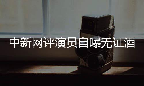 中新网评演员自曝无证酒驾：别把无知当流量密码