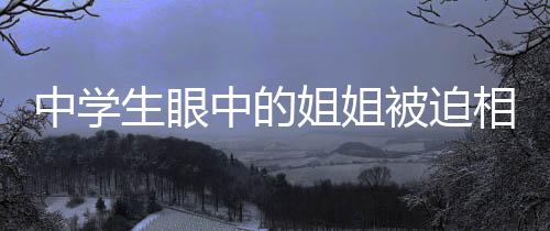 中学生眼中的姐姐被迫相亲背后的故事