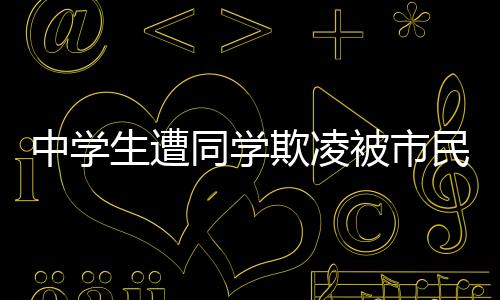 中学生遭同学欺凌被市民英勇救下