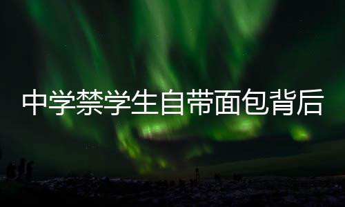 中学禁学生自带面包背后的教育深思，管理行为与个体差异的矛盾（节选）