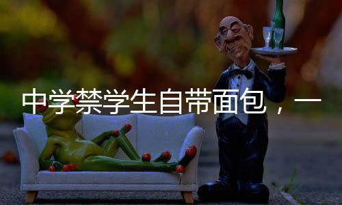 中学禁学生自带面包，一场关于食品管理与教育理念的探讨