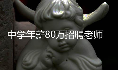 中学年薪80万招聘老师，引领教育革新，打造高素质师资队伍