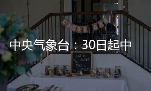中央气象台：30日起中东部地区有较大范围雨雪过程
