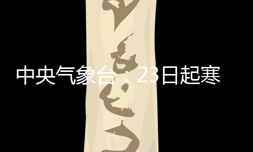 中央气象台：23日起寒潮将影响我国大部地区