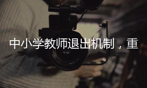 中小学教师退出机制，重塑教育生态的重要一环