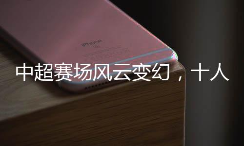 中超赛场风云变幻，十人蓉城首负津门虎，揭幕战背后隐藏的赛事热点