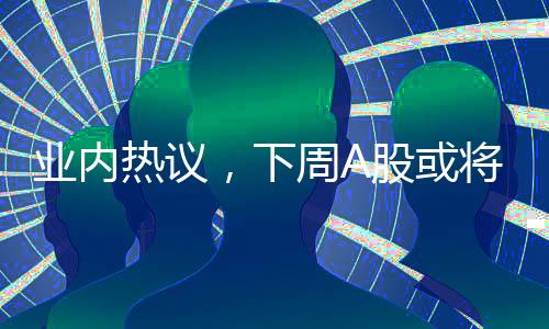 业内热议，下周A股或将迎来一场大决战