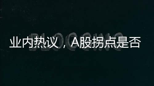 业内热议，A股拐点是否已接近