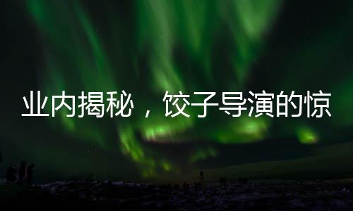 业内揭秘，饺子导演的惊人收入或突破十亿元大关！揭晓幕后财富的传奇故事。