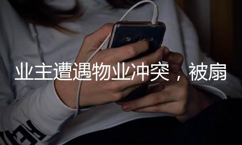 业主遭遇物业冲突，被扇耳光住院事件引发社会关注