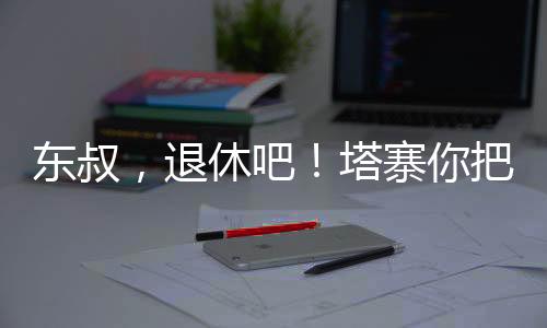 东叔，退休吧！塔寨你把握不住！