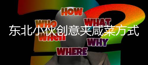 东北小伙创意夹咸菜方式引来商家惊叹