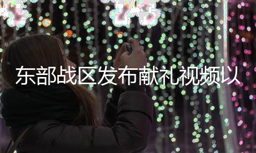 东部战区发布献礼视频以武止戈，深度解读与前瞻展望