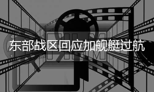 东部战区回应加舰艇过航台湾海峡，展现捍卫国家主权之决心与实力